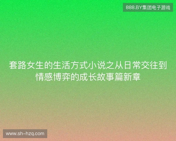 套路女生的生活方式小说之从日常交往到情感博弈的成长故事篇新章